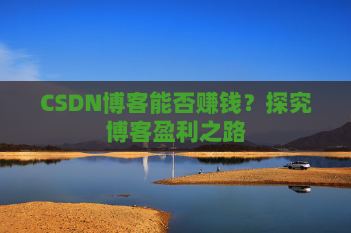 CSDN博客能否赚钱？探究博客盈利之路