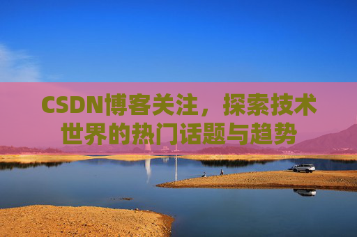 CSDN博客关注，探索技术世界的热门话题与趋势